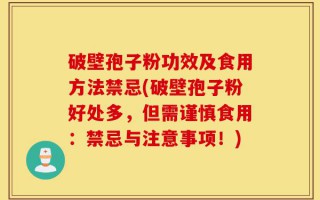 破壁孢子粉功效及食用方法禁忌(破壁孢子粉好处多，但需谨慎食用：禁忌与注意事项！)