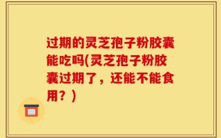 过期的灵芝孢子粉胶囊能吃吗(灵芝孢子粉胶囊过期了，还能不能食用？)
