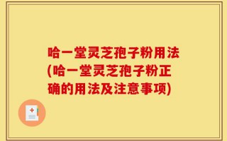 哈一堂灵芝孢子粉用法(哈一堂灵芝孢子粉正确的用法及注意事项)