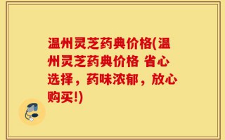 温州灵芝药典价格(温州灵芝药典价格 省心选择，药味浓郁，放心购买!)