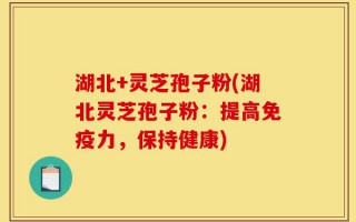湖北+灵芝孢子粉(湖北灵芝孢子粉：提高免疫力，保持健康)