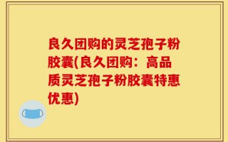 良久团购的灵芝孢子粉胶囊(良久团购：高品质灵芝孢子粉胶囊特惠优惠)