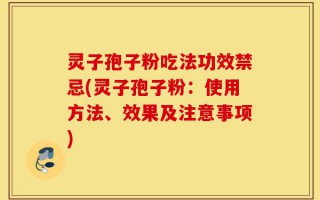灵子孢子粉吃法功效禁忌(灵子孢子粉：使用方法、效果及注意事项)