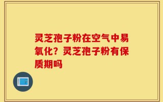 灵芝孢子粉在空气中易氧化？灵芝孢子粉有保质期吗