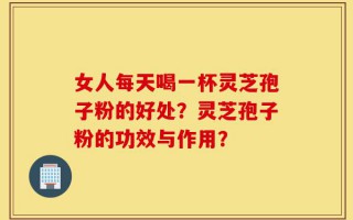 女人每天喝一杯灵芝孢子粉的好处？灵芝孢子粉的功效与作用？