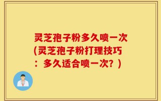 灵芝孢子粉多久喷一次(灵芝孢子粉打理技巧：多久适合喷一次？)