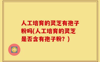人工培育的灵芝有孢子粉吗(人工培育的灵芝是否含有孢子粉？)