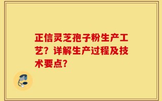 正信灵芝孢子粉生产工艺？详解生产过程及技术要点？