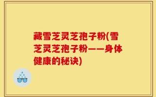 藏雪芝灵芝孢子粉(雪芝灵芝孢子粉——身体健康的秘诀)
