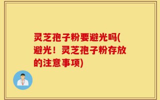 灵芝孢子粉要避光吗(避光！灵芝孢子粉存放的注意事项)