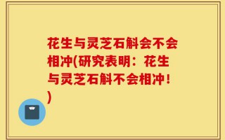 花生与灵芝石斛会不会相冲(研究表明：花生与灵芝石斛不会相冲！)