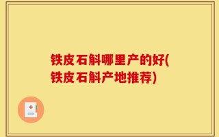 铁皮石斛哪里产的好(铁皮石斛产地推荐)