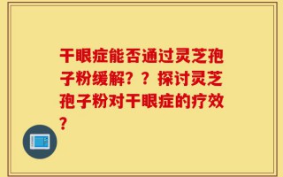干眼症能否通过灵芝孢子粉缓解？？探讨灵芝孢子粉对干眼症的疗效？