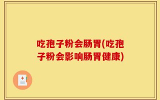 吃孢子粉会肠胃(吃孢子粉会影响肠胃健康)