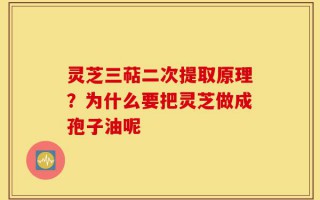 灵芝三萜二次提取原理？为什么要把灵芝做成孢子油呢