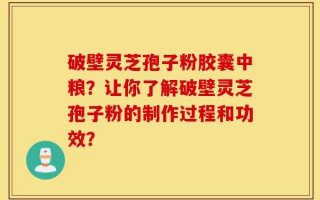 破壁灵芝孢子粉胶囊中粮？让你了解破壁灵芝孢子粉的制作过程和功效？