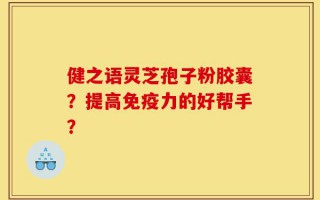 健之语灵芝孢子粉胶囊？提高免疫力的好帮手？