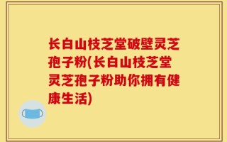 长白山枝芝堂破壁灵芝孢子粉(长白山枝芝堂灵芝孢子粉助你拥有健康生活)