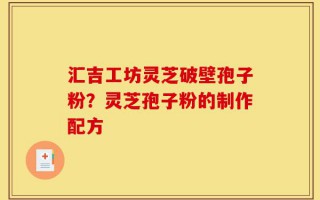 汇吉工坊灵芝破壁孢子粉？灵芝孢子粉的制作配方