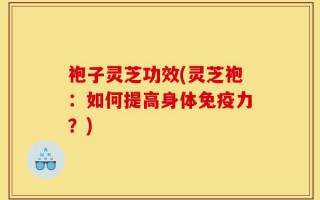 袍子灵芝功效(灵芝袍：如何提高身体免疫力？)