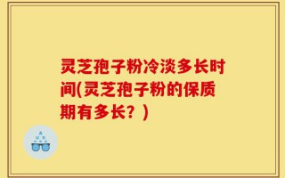 灵芝孢子粉冷淡多长时间(灵芝孢子粉的保质期有多长？)
