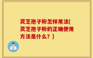 灵芝孢子粉怎样用法(灵芝孢子粉的正确使用方法是什么？)