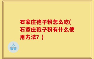 石家庄孢子粉怎么吃(石家庄孢子粉有什么使用方法？)