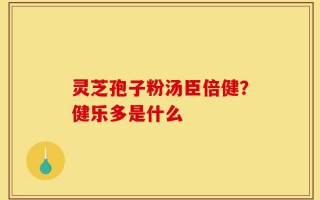 灵芝孢子粉汤臣倍健？健乐多是什么