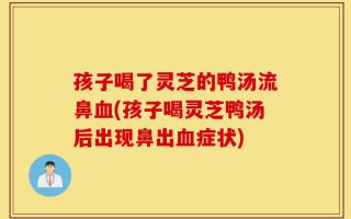 孩子喝了灵芝的鸭汤流鼻血(孩子喝灵芝鸭汤后出现鼻出血症状)