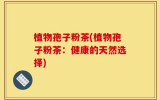 植物孢子粉茶(植物孢子粉茶：健康的天然选择)