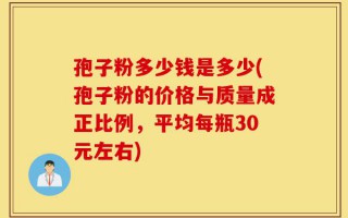 孢子粉多少钱是多少(孢子粉的价格与质量成正比例，平均每瓶30元左右)