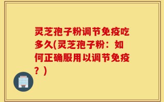 灵芝孢子粉调节免疫吃多久(灵芝孢子粉：如何正确服用以调节免疫？)