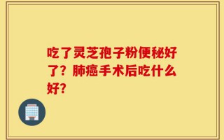 吃了灵芝孢子粉便秘好了？肺癌手术后吃什么好？
