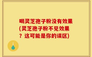 喝灵芝孢子粉没有效果(灵芝孢子粉不见效果？这可能是你的误区)