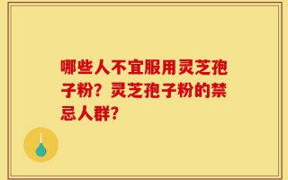 哪些人不宜服用灵芝孢子粉？灵芝孢子粉的禁忌人群？