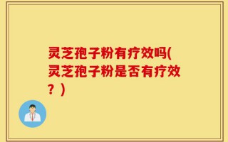 灵芝孢子粉有疗效吗(灵芝孢子粉是否有疗效？)