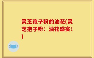 灵芝孢子粉的油花(灵芝孢子粉：油花盛宴！)