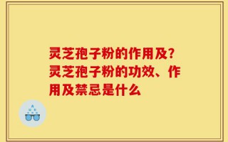 灵芝孢子粉的作用及？灵芝孢子粉的功效、作用及禁忌是什么
