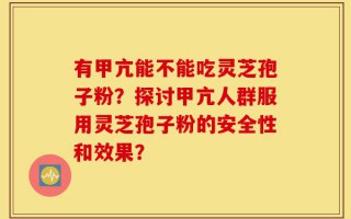 有甲亢能不能吃灵芝孢子粉？探讨甲亢人群服用灵芝孢子粉的安全性和效果？
