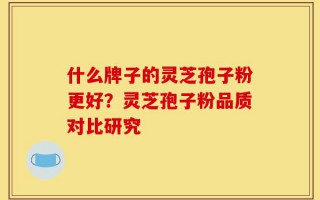 什么牌子的灵芝孢子粉更好？灵芝孢子粉品质对比研究