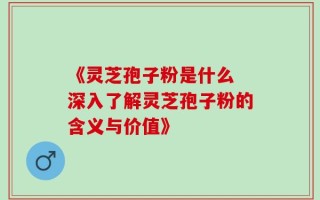 《灵芝孢子粉是什么 深入了解灵芝孢子粉的含义与价值》