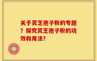 关于灵芝孢子粉的专题？探究灵芝孢子粉的功效和用法？