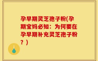 孕早期灵芝孢子粉(孕期宝妈必知：为何要在孕早期补充灵芝孢子粉？)