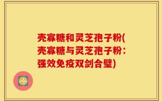 壳寡糖和灵芝孢子粉(壳寡糖与灵芝孢子粉：强效免疫双剑合璧)
