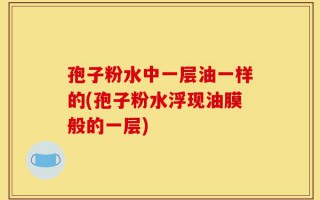 孢子粉水中一层油一样的(孢子粉水浮现油膜般的一层)