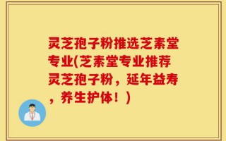 灵芝孢子粉推选芝素堂专业(芝素堂专业推荐灵芝孢子粉，延年益寿，养生护体！)