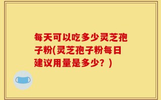 每天可以吃多少灵芝孢子粉(灵芝孢子粉每日建议用量是多少？)