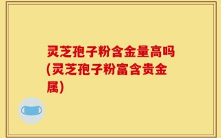 灵芝孢子粉含金量高吗(灵芝孢子粉富含贵金属)