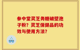 参中堂灵芝务糖破壁孢子粉？灵芝保健品的功效与使用方法？