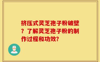 挤压式灵芝孢子粉破壁？了解灵芝孢子粉的制作过程和功效？